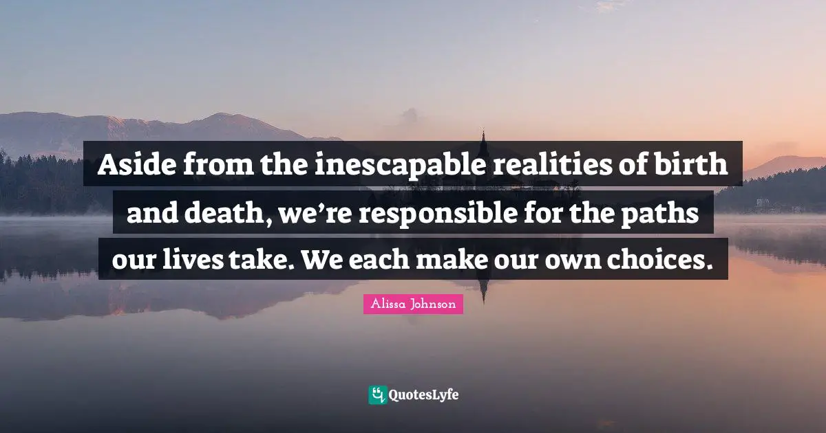 Aside from the inescapable realities of birth and death, we’re responsible for the paths our lives take. We each make our own choices.