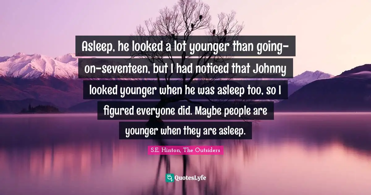 S.E. Hinton Quotes: "Asleep, he looked a lot younger than going-on-seventeen, but I had noticed that Johnny looked younger when he was asleep too, so I figured everyone did. Maybe people are younger when they are asleep."