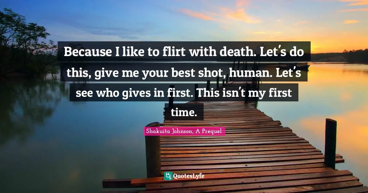 Because I like to flirt with death. Let's do this, give me your best shot, human. Let's see who gives in first. This isn't my first time.