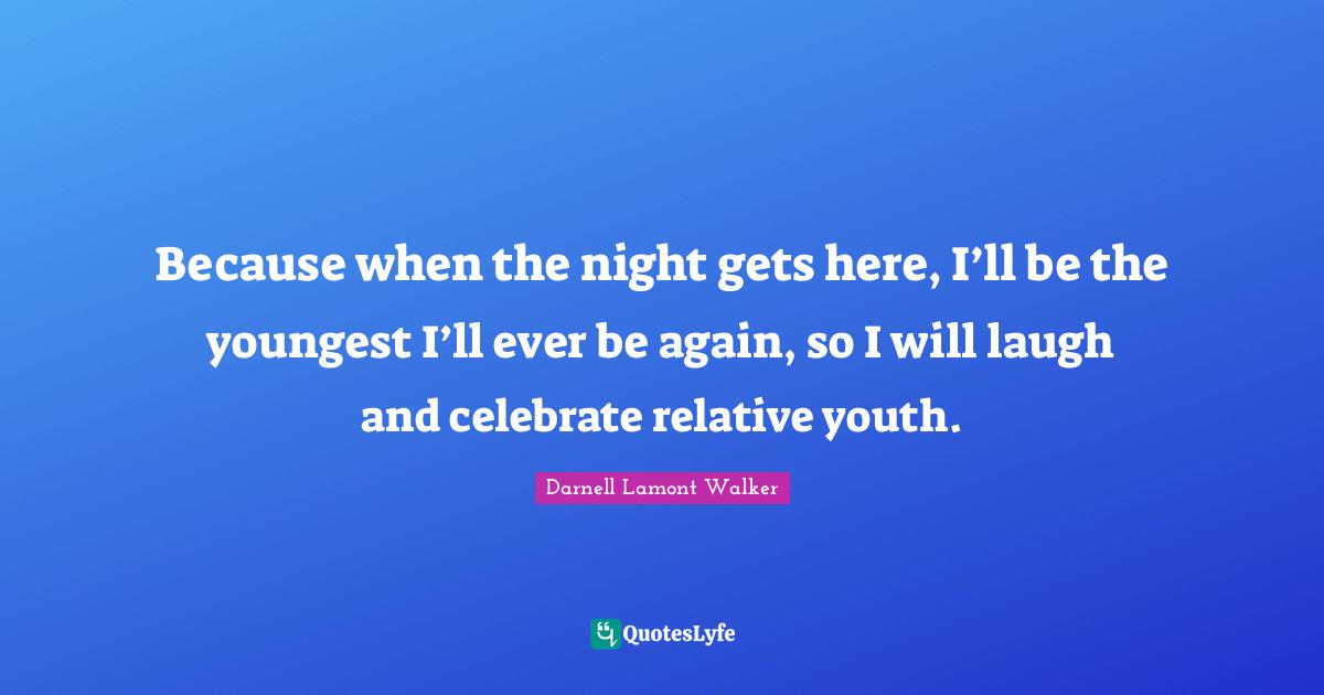 Darnell Lamont Walker Quotes: "Because when the night gets here, I’ll be the youngest I’ll ever be again, so I will laugh and celebrate relative youth."