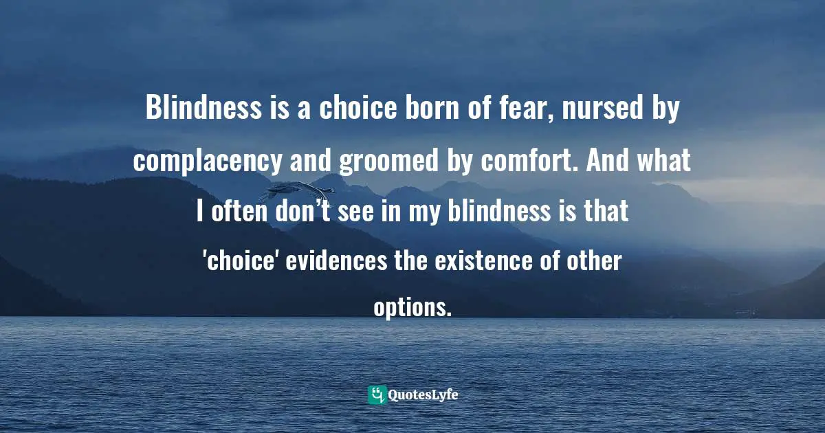 Craig D. Lounsbrough, Flecks Of Gold On A Path Of Stone: Simple Truths For Profound Living Quotes: "Blindness is a choice born of fear, nursed by complacency and groomed by comfort. And what I often don’t see in my blindness is that 'choice' evidences the existence of other options."