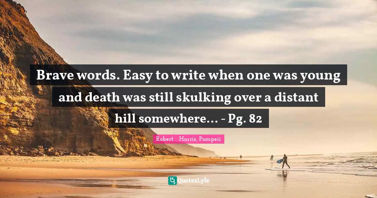 Brave words. Easy to write when one was young and death was still skulking over a distant hill somewhere... - Pg. 82