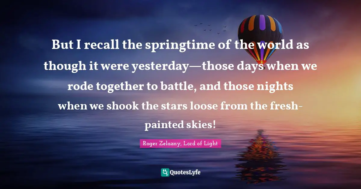 But I recall the springtime of the world as though it were yesterday—those days when we rode together to battle, and those nights when we shook the stars loose from the fresh-painted skies!