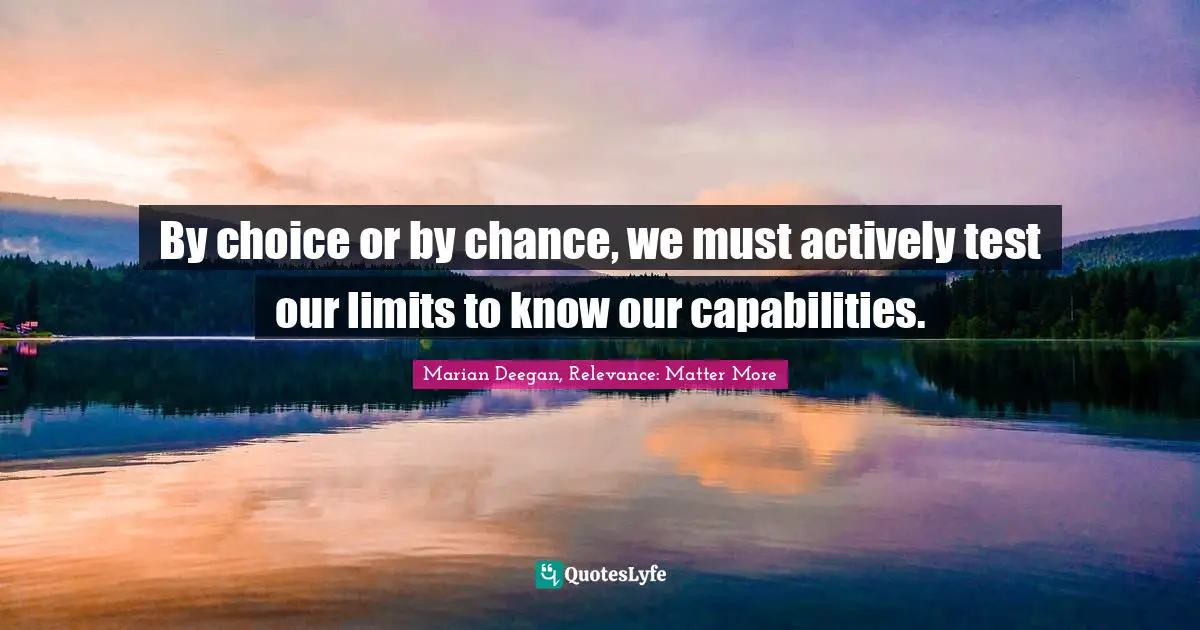 By choice or by chance, we must actively test our limits to know our capabilities.