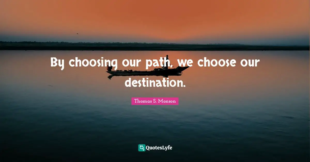 By choosing our path, we choose our destination.