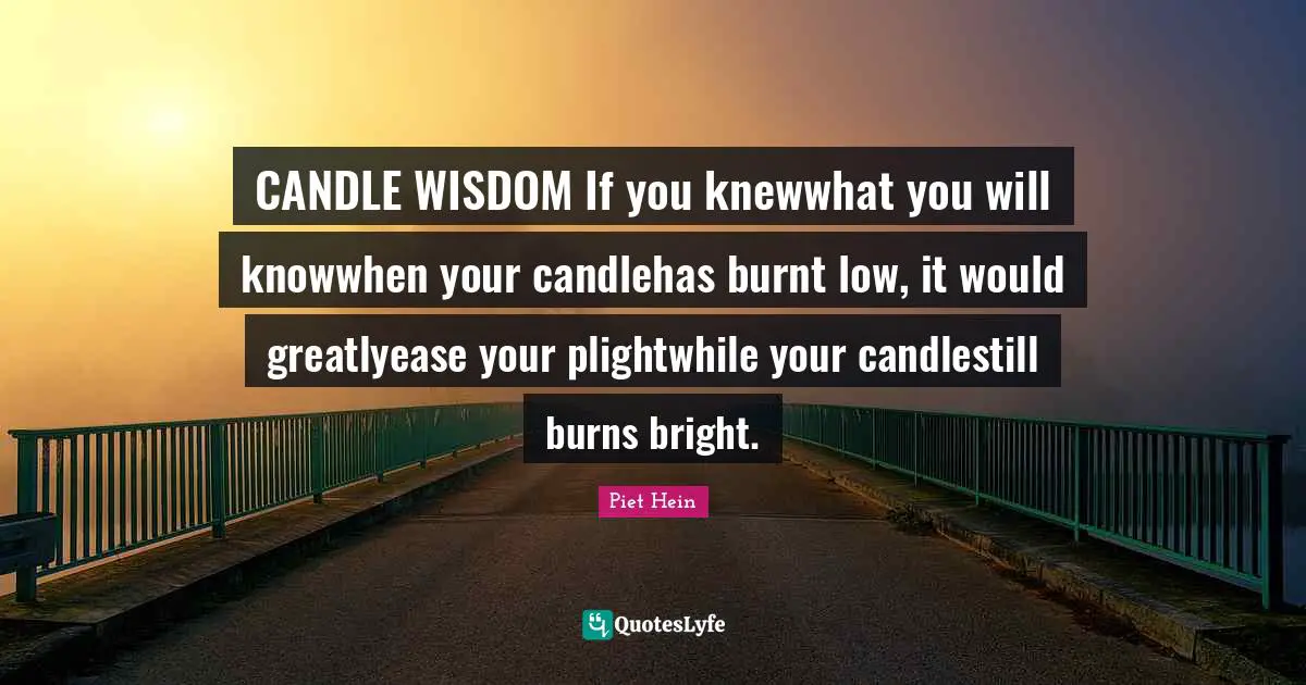 CANDLE WISDOM If you knewwhat you will knowwhen your candlehas burnt low, it would greatlyease your plightwhile your candlestill burns bright.