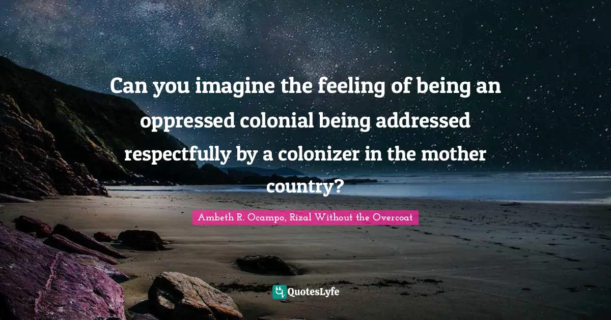Can you imagine the feeling of being an oppressed colonial being addressed respectfully by a colonizer in the mother country?