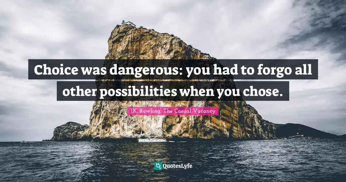 Choice was dangerous: you had to forgo all other possibilities when you chose.
