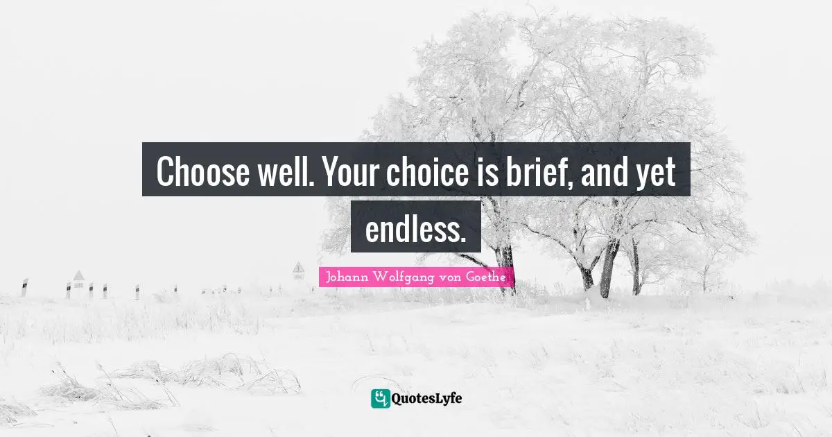 Choose well. Your choice is brief, and yet endless.