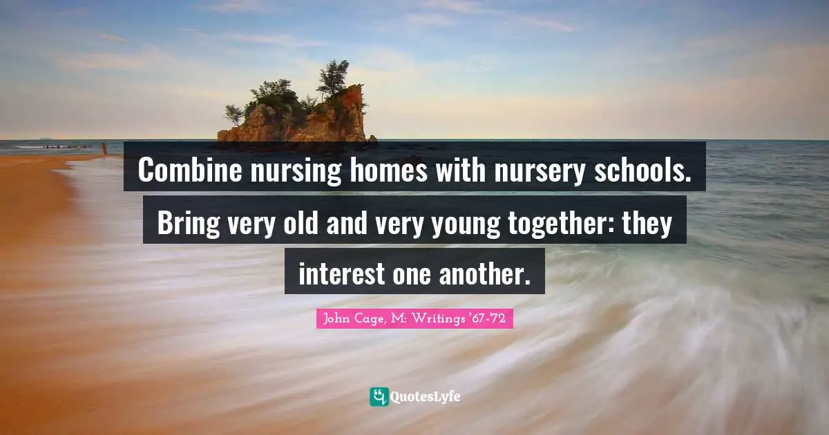 Combine nursing homes with nursery schools. Bring very old and very young together: they interest one another.
