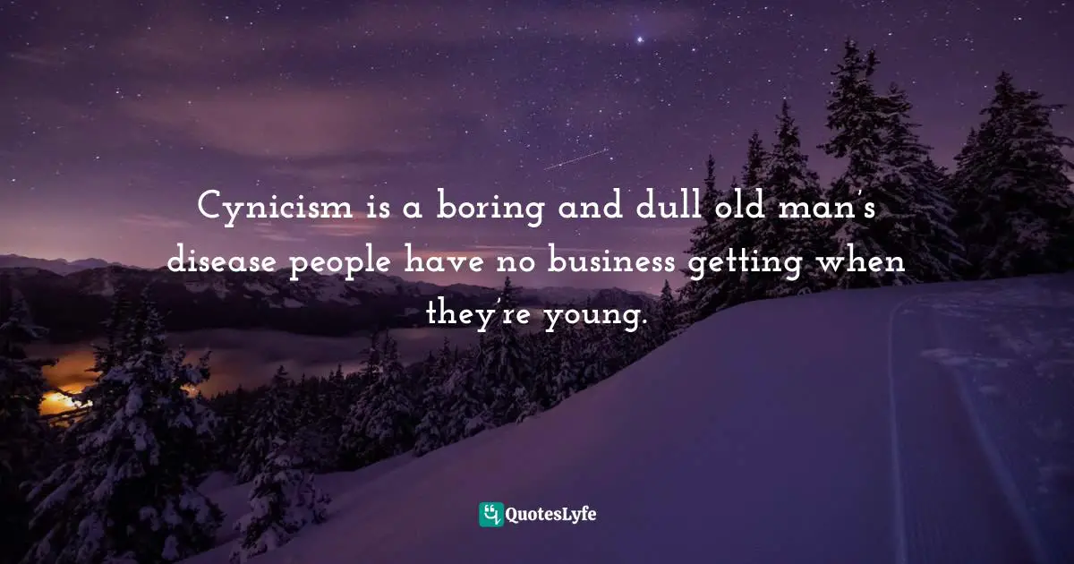 Cynicism is a boring and dull old man’s disease people have no business getting when they’re young.