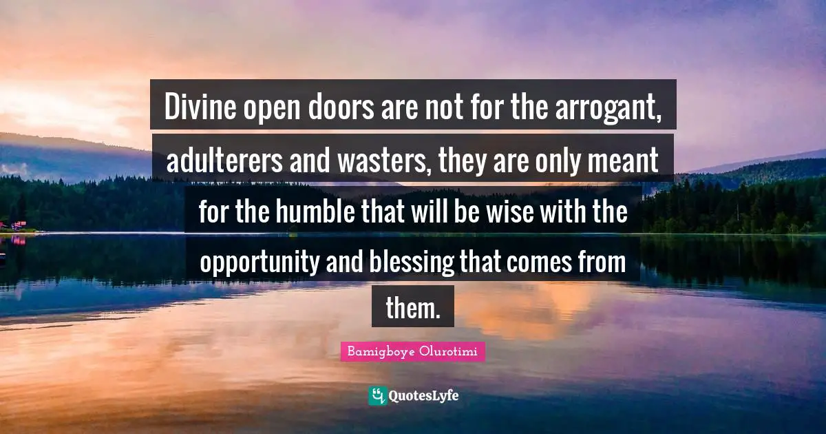 Divine Wisdom Quotes: "Divine open doors are not for the arrogant, adulterers and wasters, they are only meant for the humble that will be wise with the opportunity and blessing that comes from them."