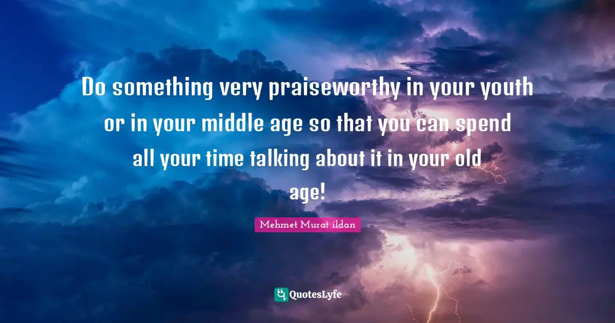 Do something very praiseworthy in your youth or in your middle age so that you can spend all your time talking about it in your old age!