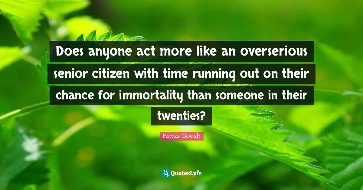 Does anyone act more like an overserious senior citizen with time running out on their chance for immortality than someone in their twenties?