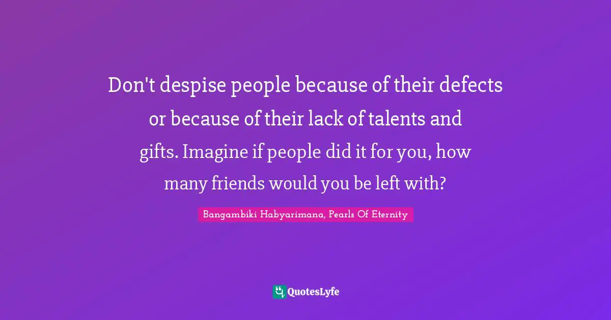 Respect Others Quotes: "Don't despise people because of their defects or because of their lack of talents and gifts. Imagine if people did it for you, how many friends would you be left with?"