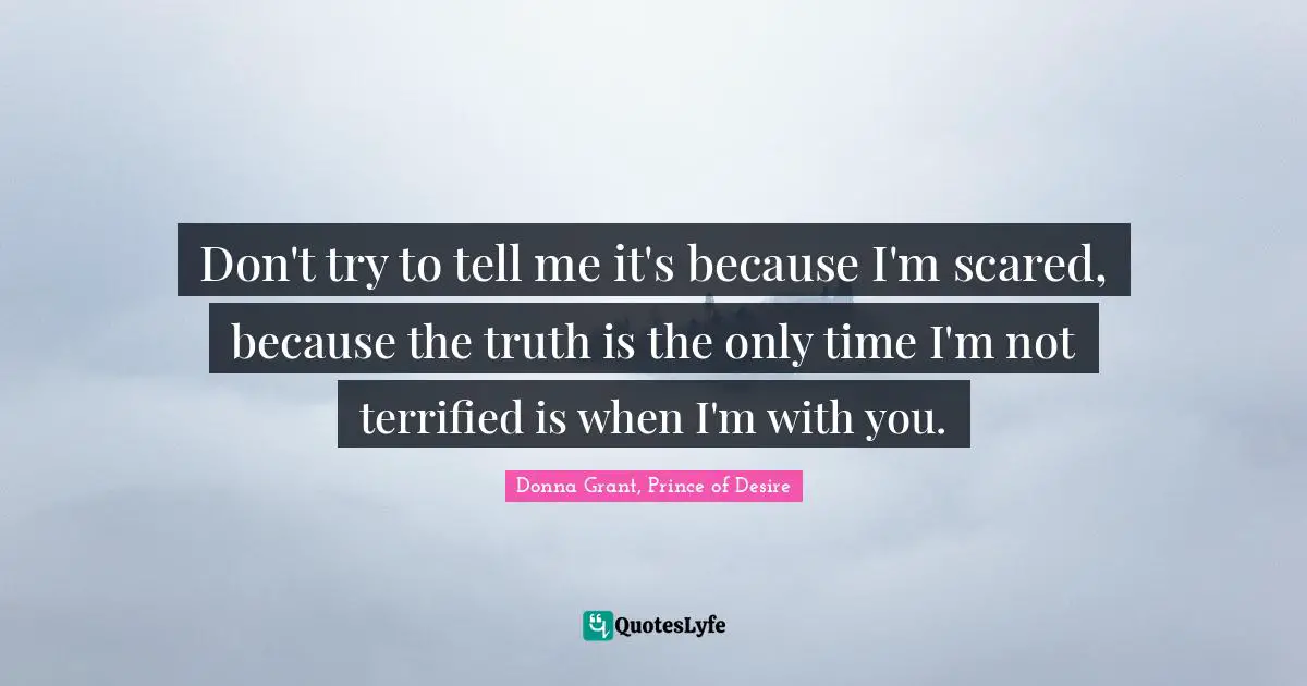 Don't try to tell me it's because I'm scared, because the truth is the only time I'm not terrified is when I'm with you.
