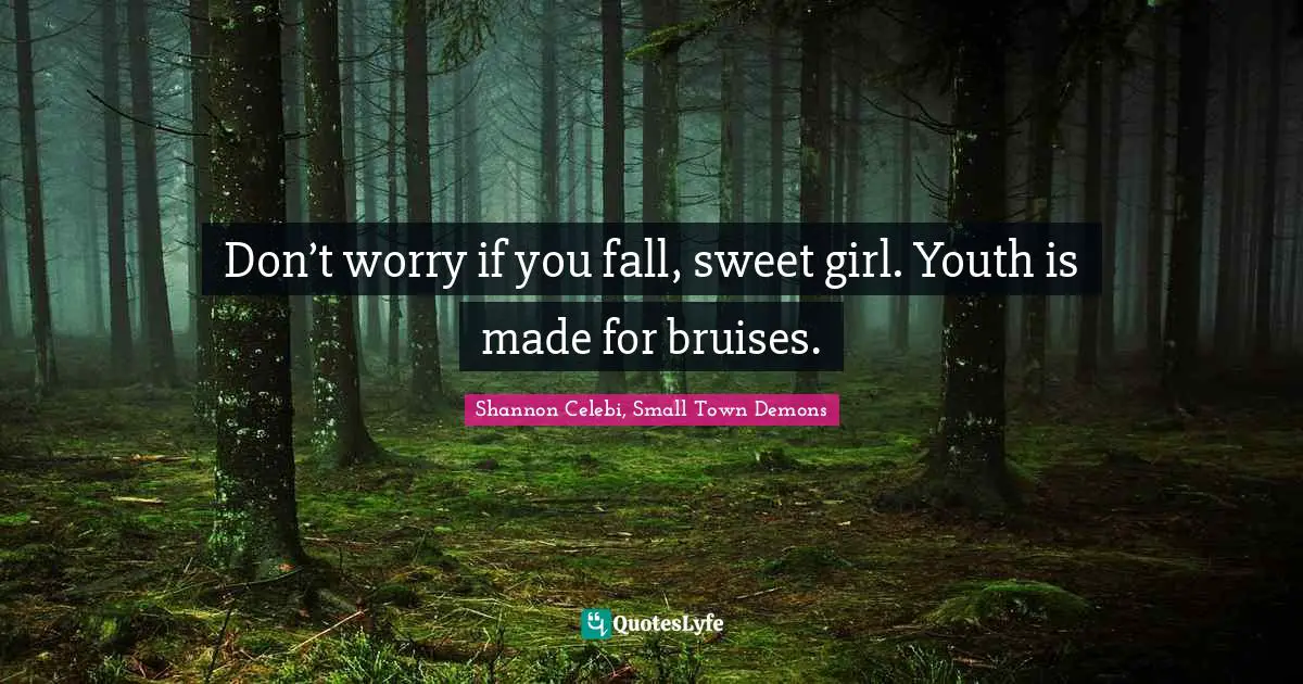 Don’t worry if you fall, sweet girl. Youth is made for bruises.