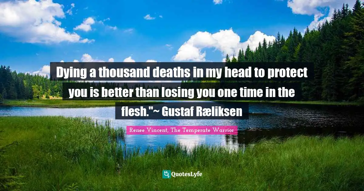 Dying a thousand deaths in my head to protect you is better than losing you one time in the flesh."~ Gustaf Ræliksen