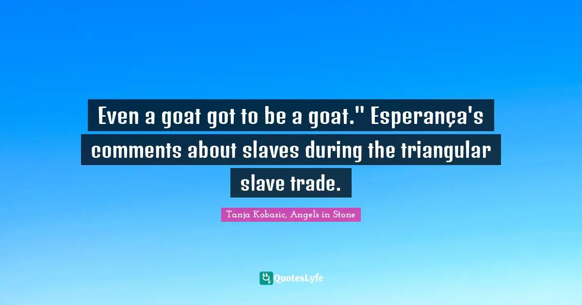 Even a goat got to be a goat." Esperança's comments about slaves during the triangular slave trade.