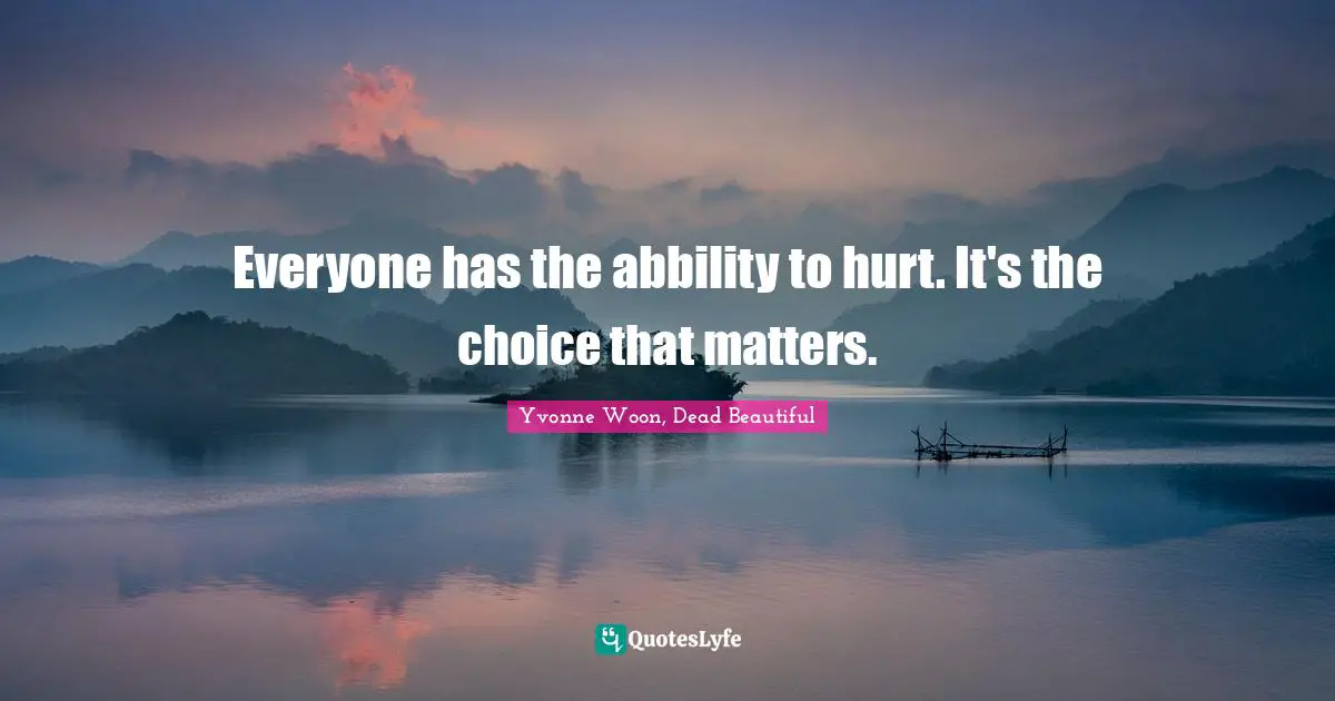 Everyone has the abbility to hurt. It's the choice that matters.