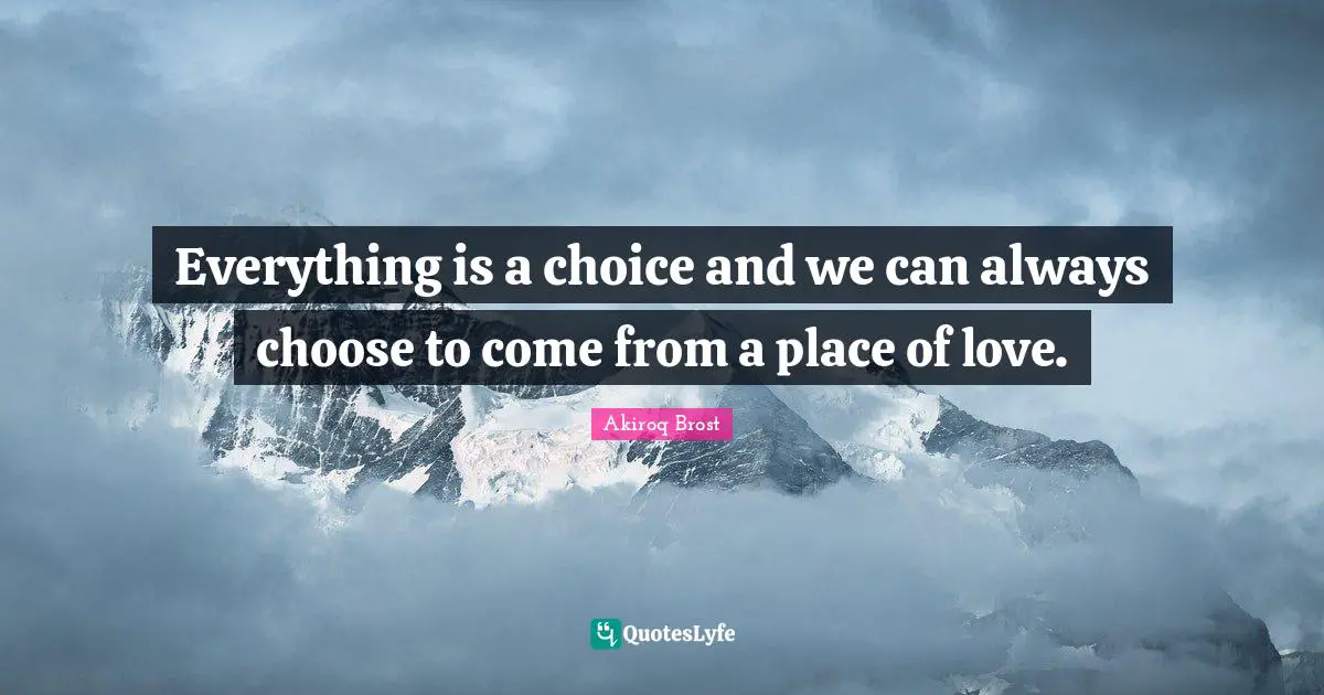Everything is a choice and we can always choose to come from a place of love.