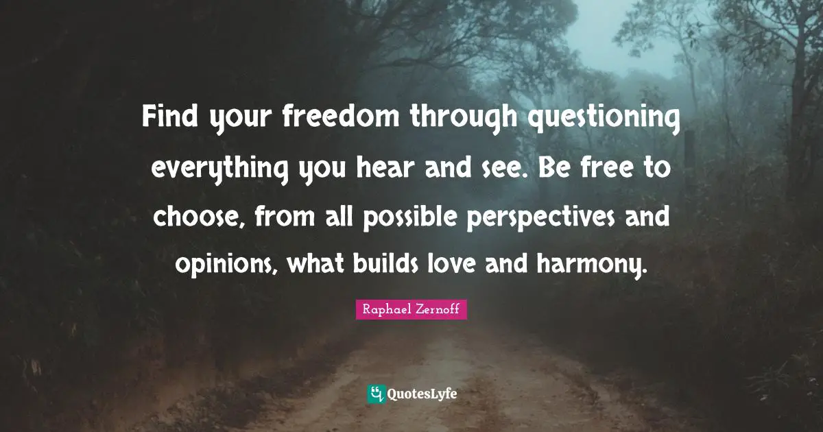 Find your freedom through questioning everything you hear and see. Be free to choose, from all possible perspectives and opinions, what builds love and harmony.