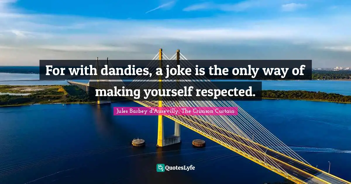For with dandies, a joke is the only way of making yourself respected.