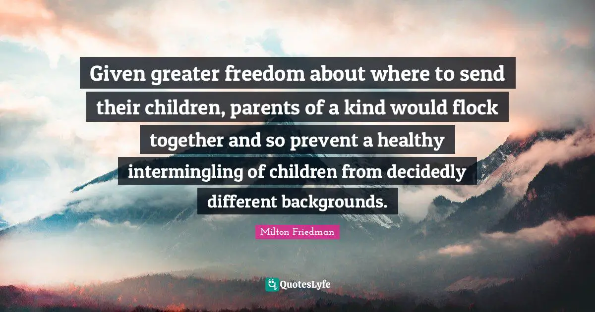 Given greater freedom about where to send their children, parents of a kind would flock together and so prevent a healthy intermingling of children from decidedly different backgrounds.