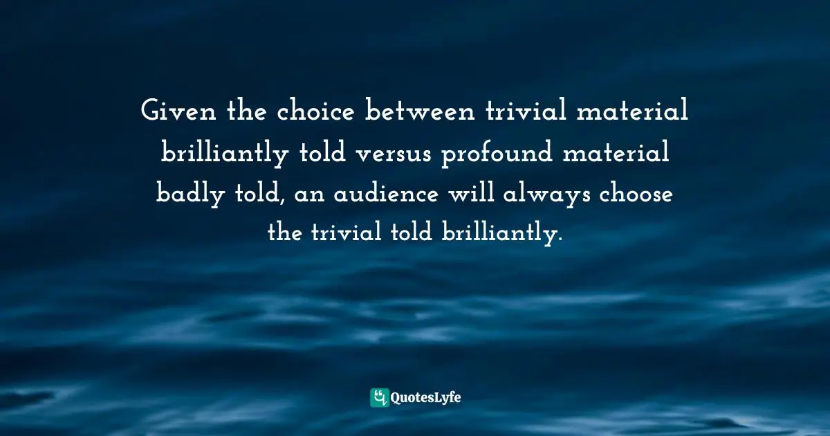 Robert McKee, Story: Substance, Structure, Style, And The Principles Of Screenwriting Quotes: "Given the choice between trivial material brilliantly told versus profound material badly told, an audience will always choose the trivial told brilliantly."