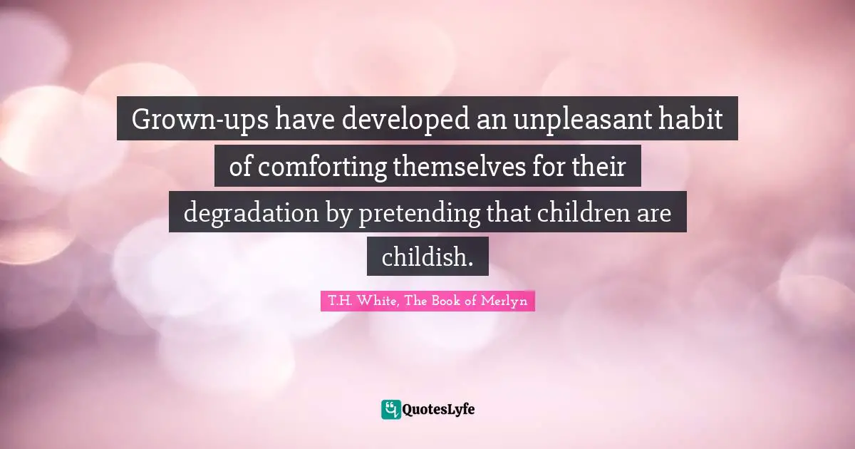 Grown-ups have developed an unpleasant habit of comforting themselves for their degradation by pretending that children are childish.
