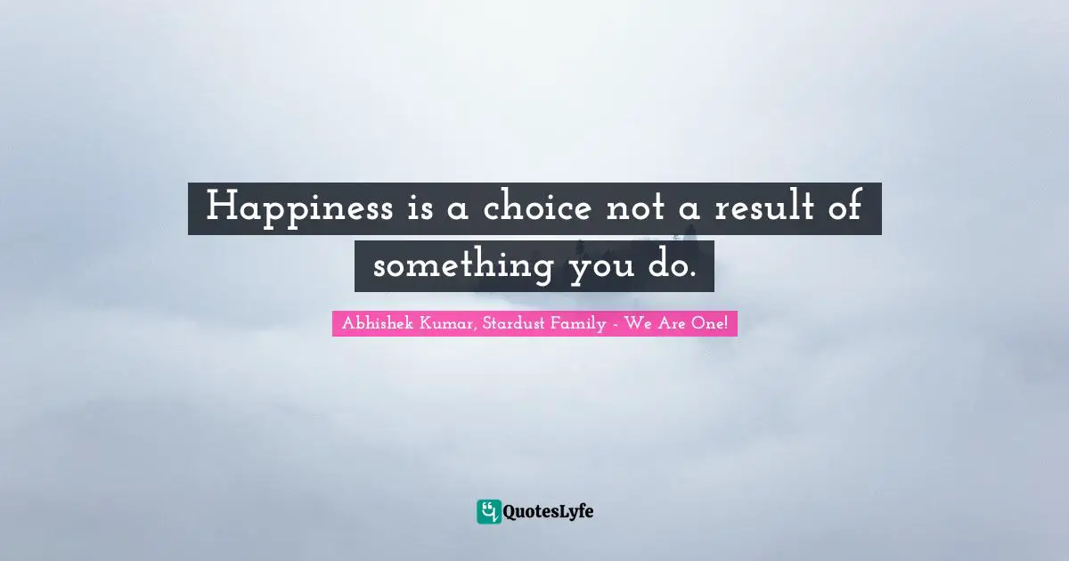 Abhishek Kumar Quotes: "Happiness is a choice not a result of something you do."