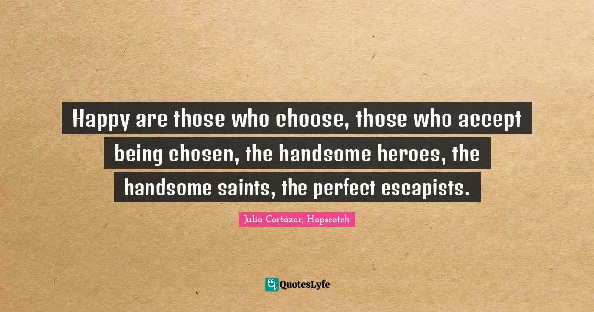 Happy are those who choose, those who accept being chosen, the handsome heroes, the handsome saints, the perfect escapists.