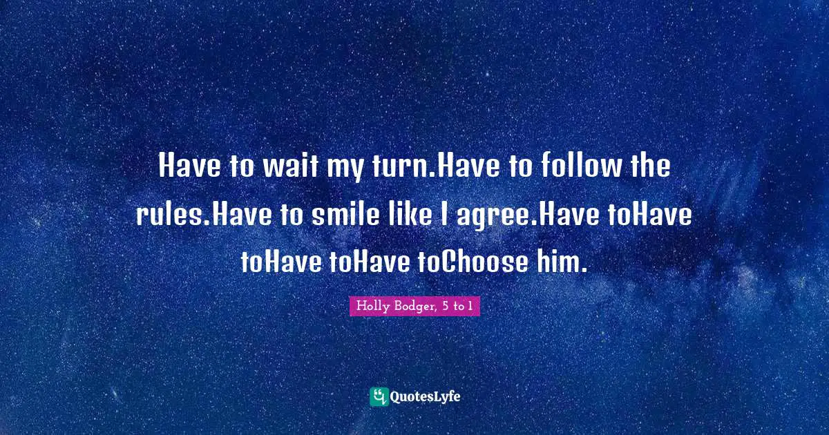 Have to wait my turn.Have to follow the rules.Have to smile like I agree.Have toHave toHave toHave toChoose him.