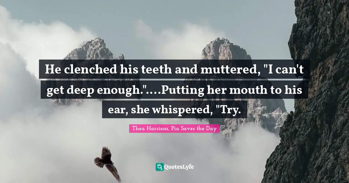 He clenched his teeth and muttered, "I can't get deep enough."....Putting her mouth to his ear, she whispered, "Try.