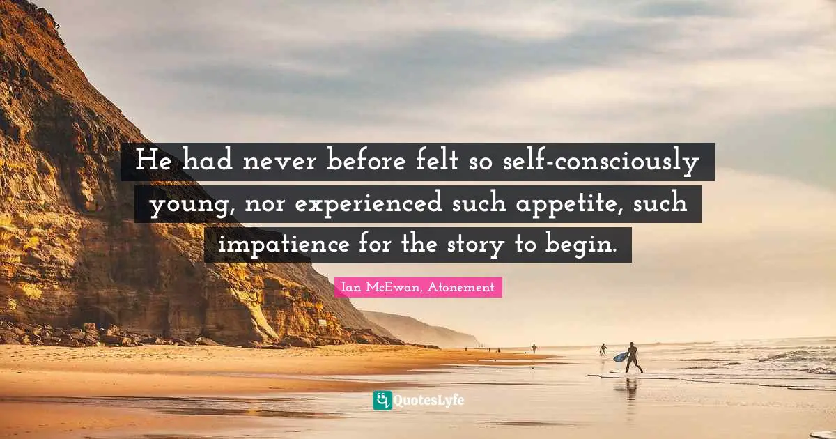 He had never before felt so self-consciously young, nor experienced such appetite, such impatience for the story to begin.