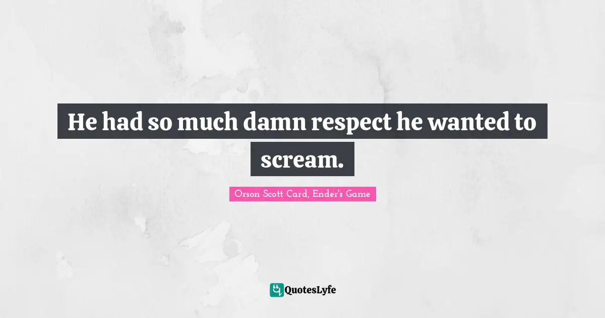 He had so much damn respect he wanted to scream.