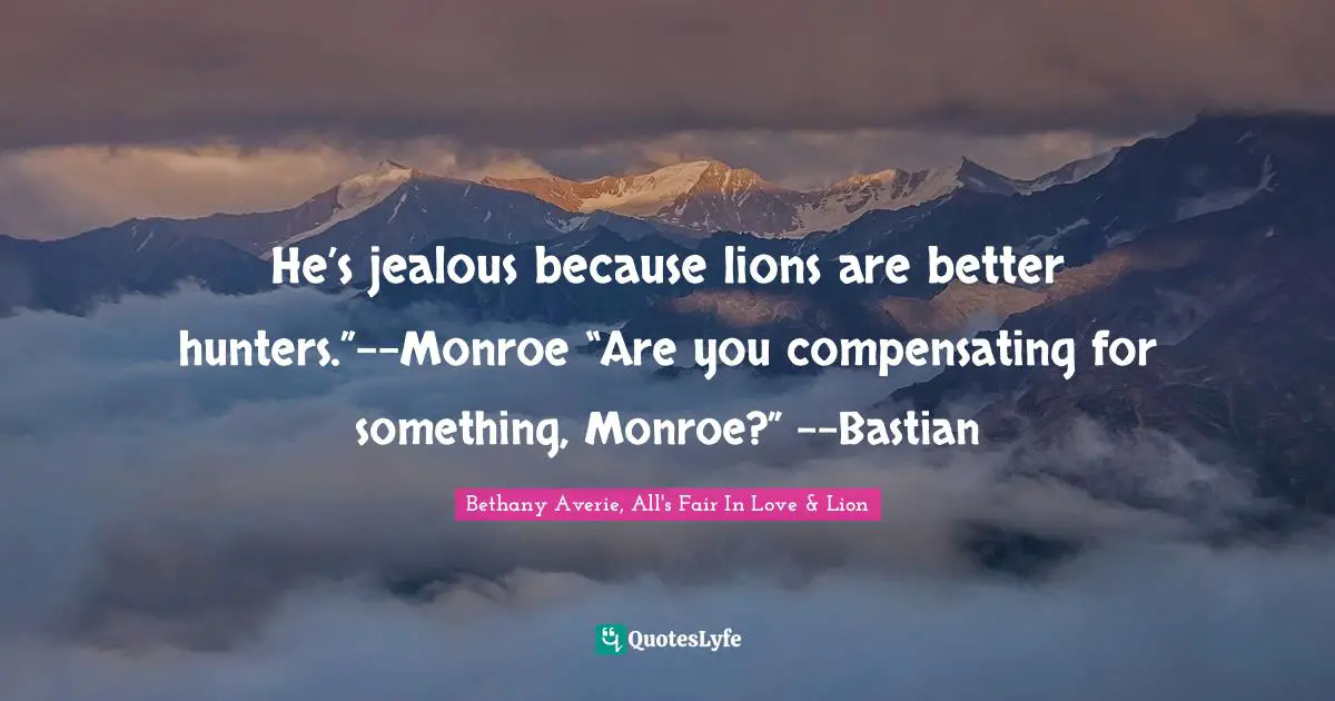 He’s jealous because lions are better hunters.”--Monroe “Are you compensating for something, Monroe?” --Bastian