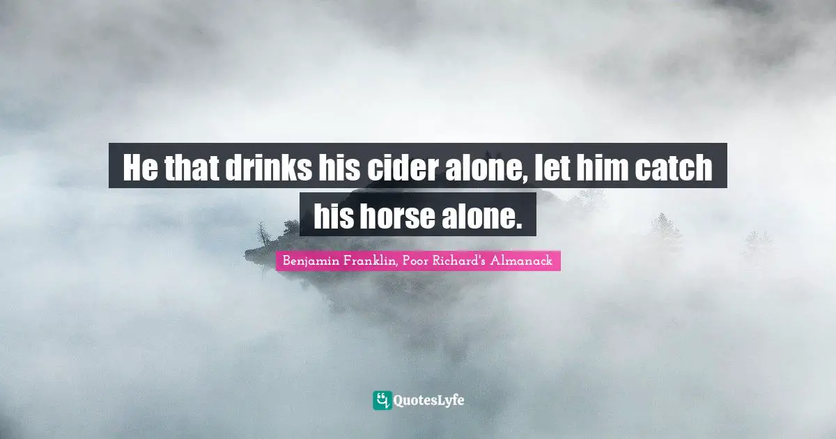He that drinks his cider alone, let him catch his horse alone.