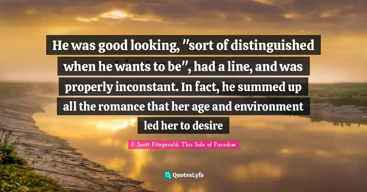 He was good looking, "sort of distinguished when he wants to be", had a line, and was properly inconstant. In fact, he summed up all the romance that her age and environment led her to desire