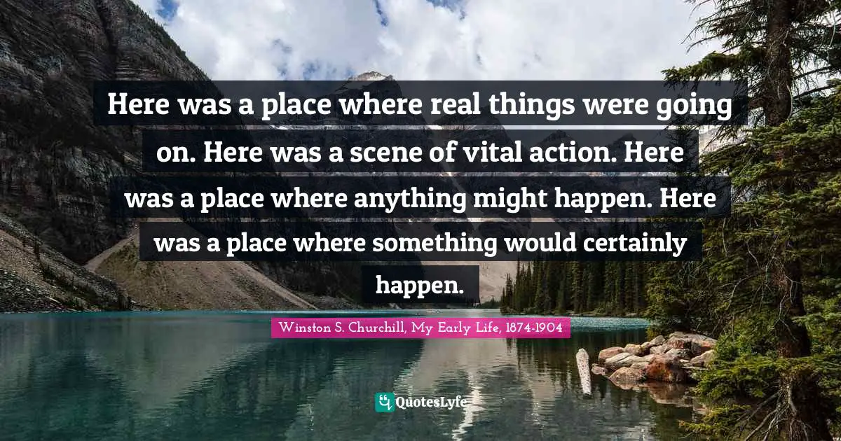 Here was a place where real things were going on. Here was a scene of vital action. Here was a place where anything might happen. Here was a place where something would certainly happen.