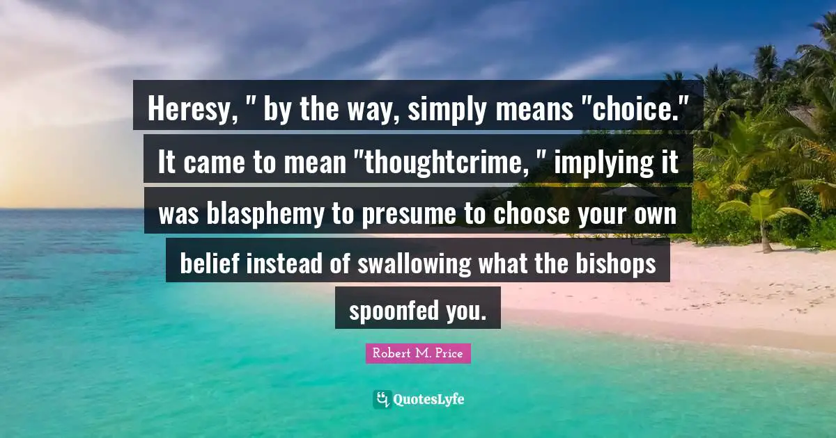 Heresy, " by the way, simply means "choice." It came to mean "thoughtcrime, " implying it was blasphemy to presume to choose your own belief instead of swallowing what the bishops spoonfed you.
