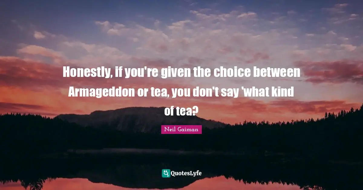 Honestly, if you're given the choice between Armageddon or tea, you don't say 'what kind of tea?