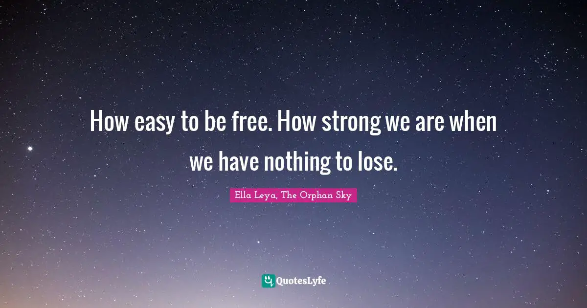 How easy to be free. How strong we are when we have nothing to lose.