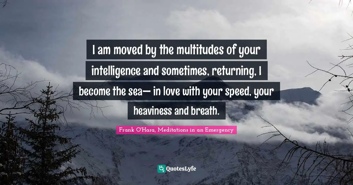 Ode Quotes: "I am moved by the multitudes of your intelligence and sometimes, returning, I become the sea— in love with your speed, your heaviness and breath."