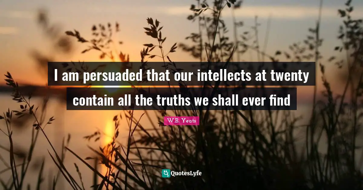 I am persuaded that our intellects at twenty contain all the truths we shall ever find