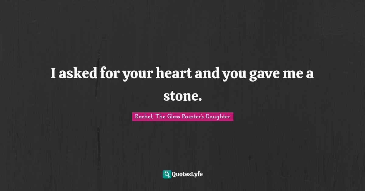 I asked for your heart and you gave me a stone.