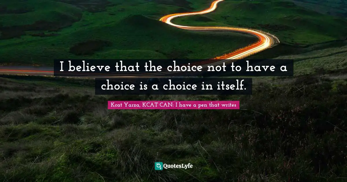 I believe that the choice not to have a choice is a choice in itself.