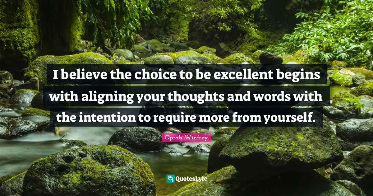 I believe the choice to be excellent begins with aligning your thoughts and words with the intention to require more from yourself.
