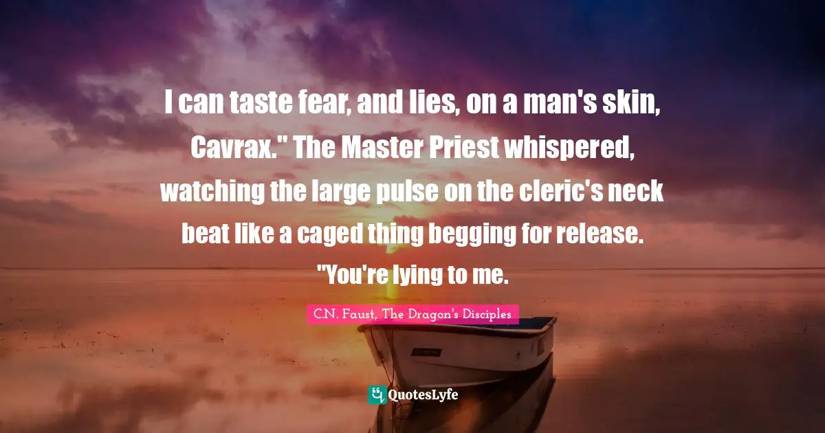 I can taste fear, and lies, on a man's skin, Cavrax." The Master Priest whispered, watching the large pulse on the cleric's neck beat like a caged thing begging for release. "You're lying to me.