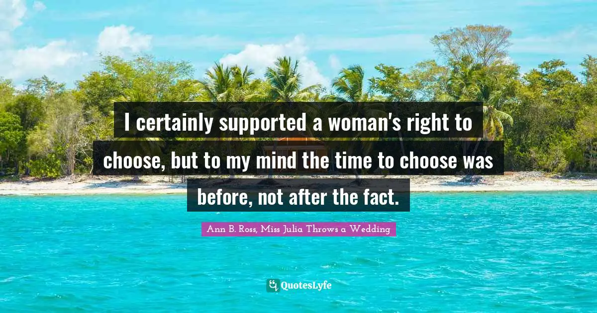 I certainly supported a woman's right to choose, but to my mind the time to choose was before, not after the fact.